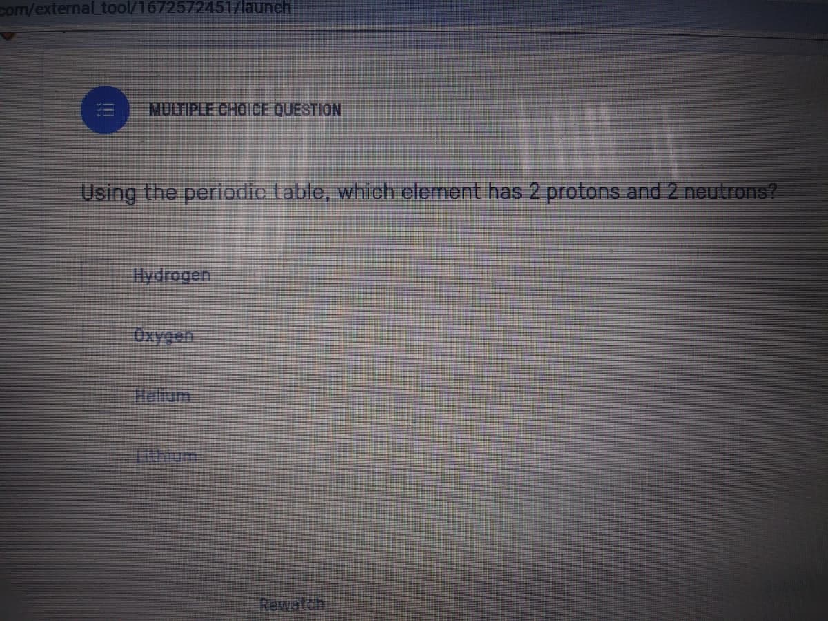 com/externalLtool/1672572451/launch
MULTIPLE CHOICE QUESTION
Using the periodic table, which element has 2 protons and 2 neutrons?
Hydrogen
Oxygen
Helium
Tithium
Rewatoh
