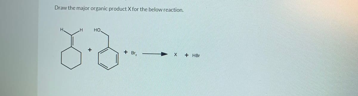 Draw the major organic product X for the below reaction.
H.
HO,
+ Br,
X + HBr
