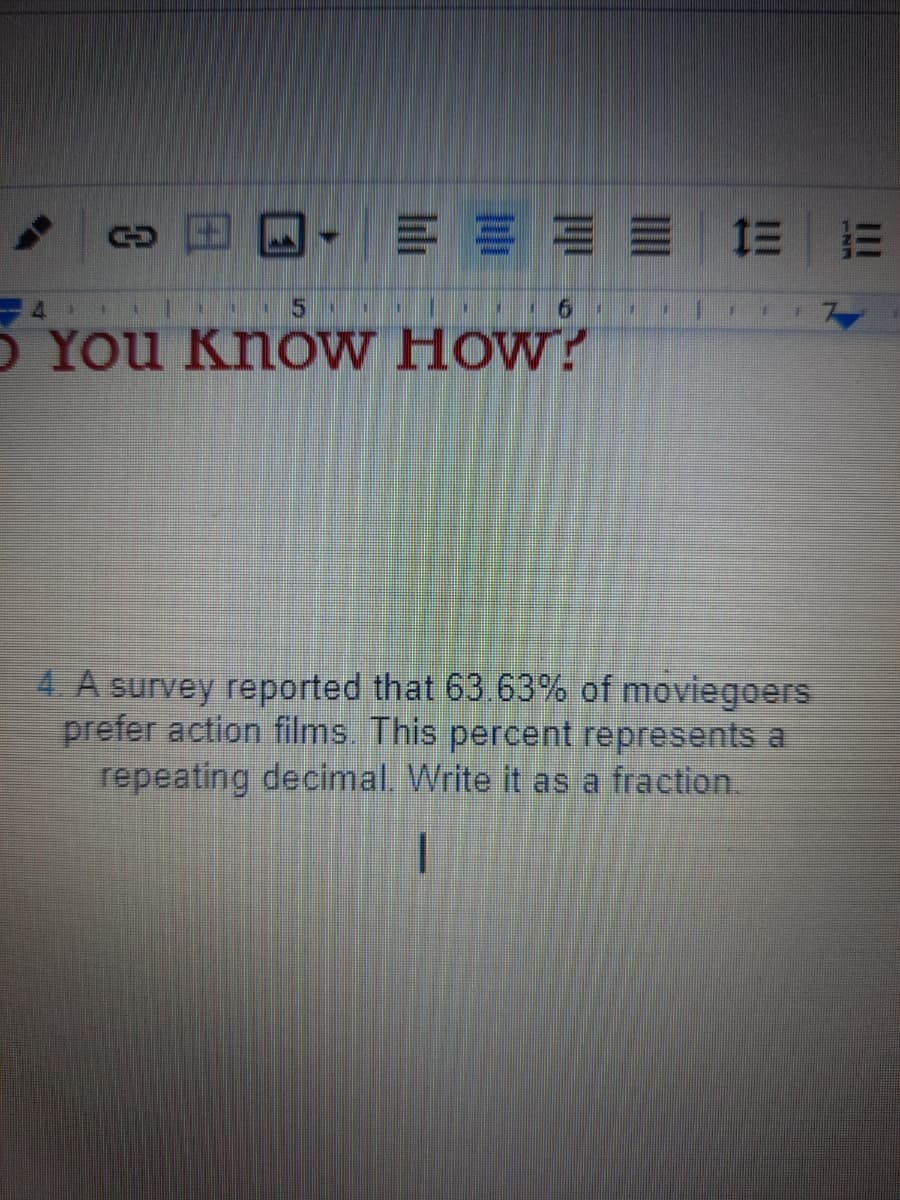一-====三
YOU Know How?
4 A survey reported that 63 63% of moviegoers
prefer action films. This percent represents a
repeating decimal Write it as a fraction.
II
