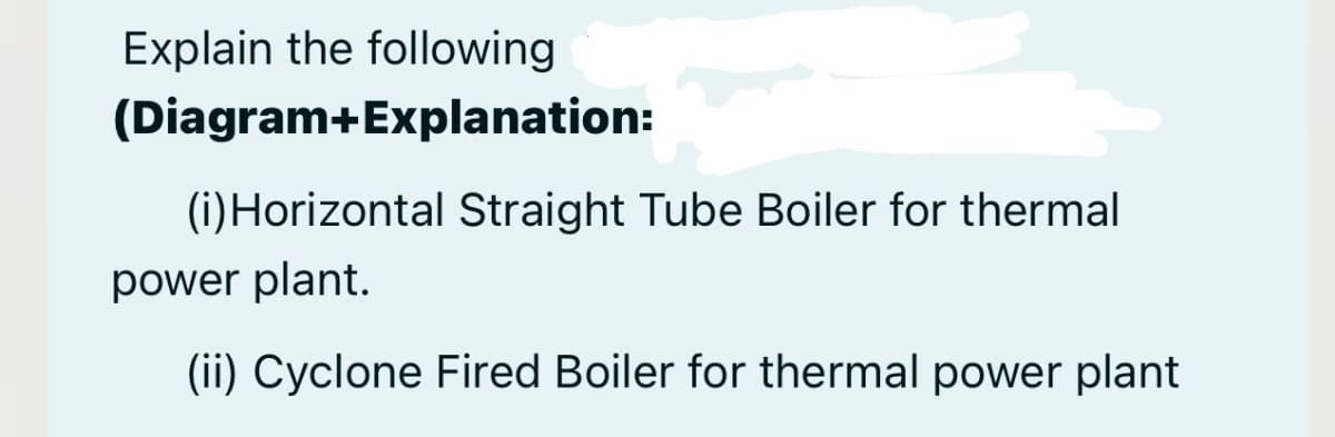 Explain the following
(Diagram+Explanation:
(i) Horizontal Straight Tube Boiler for thermal
power plant.
(ii) Cyclone Fired Boiler for thermal power plant