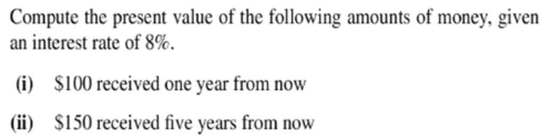 Compute the present value of the following amounts of money, given
an interest rate of 8%.
(i) $100 received one year from now
(ii) $150 received five years from now
