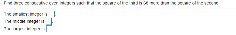 Find three consecutive even integers such that the square of the third is 68 more than the square of the second.
The smallest integer is
The middle integer is
The largest integer is
