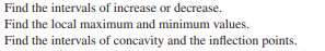 Find the intervals of increase or decrease.
Find the local maximum and minimum values.
Find the intervals of concavity and the inflection points.
