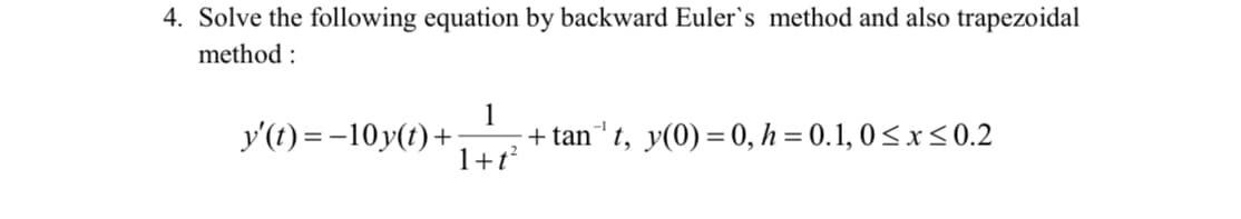 4. Solve the following equation by backward Euler`s method and also trapezoidal
method :
y'(t) = -10y(t)+
1
+ tan"t, y(0) = 0, h = 0.1, 0<x<0.2
1+t
