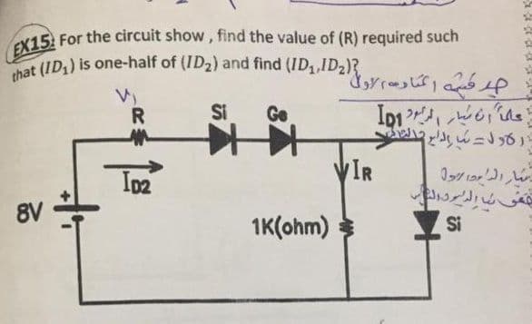 that (ID1) is one-half of (ID2) and find (ID1,ID2)?
15. For the circuit show, find the value of (R) required such
(ID,) is one-half of (ID2) and find (ID,,ID2)?
EX15 For the circuit show, find the value of (R) required such
R
Si
Ge
IR
8V
1K(ohm)
Si
