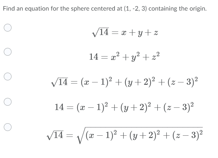 Find an equation for the sphere centered at (1, -2, 3) containing the origin.
V14 = x + y+ z
14 = x? + y? + z?
V14 = (x – 1)? + (y+ 2)² + (z – 3)²
-
14 = (x – 1)? + (y + 2)² + (z – 3)²
|
V14 = /(x – 1)2 + (y+2)² + (z – 3)²
