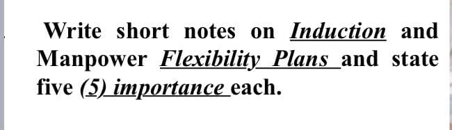 Write short notes on Induction and
Manpower Flexibility Plans and state
five (5) importance each.
