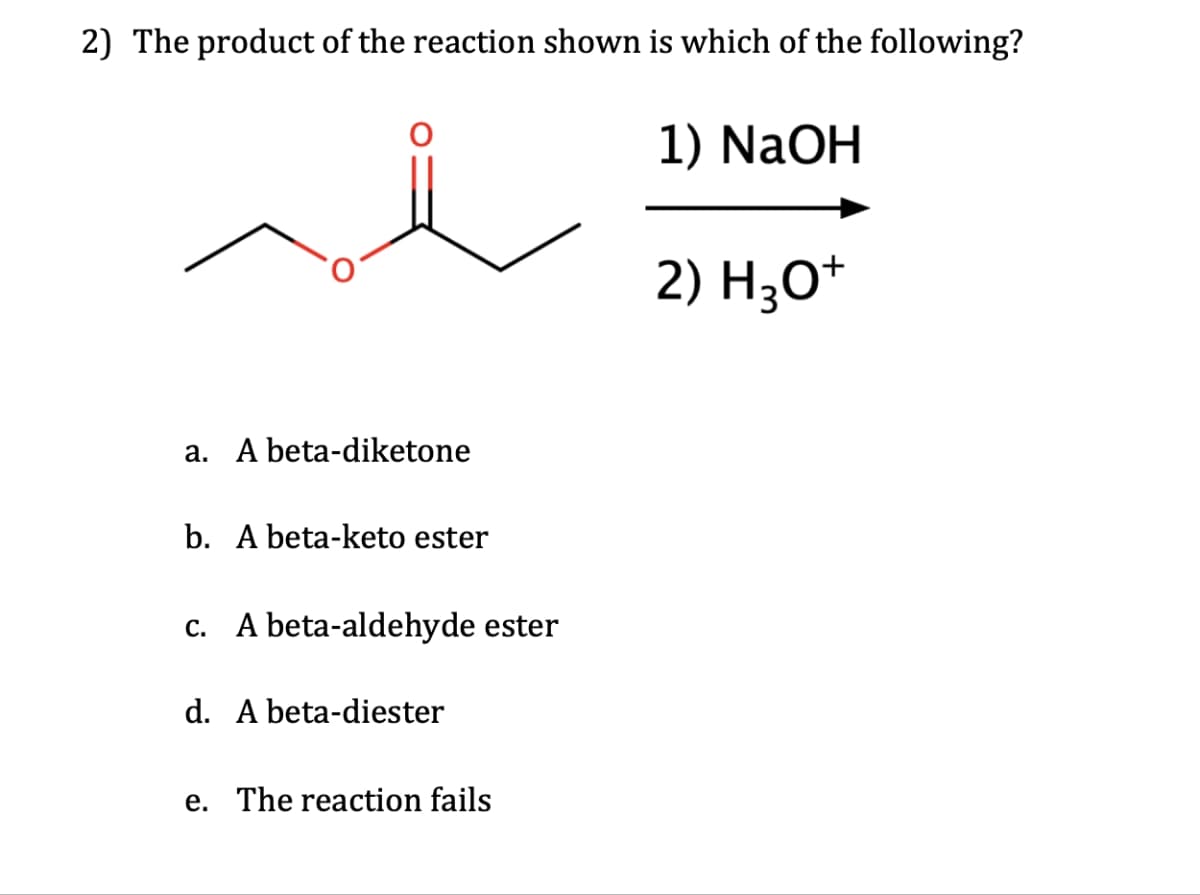 2) The product of the reaction shown is which of the following?
a. A beta-diketone
b. A beta-keto ester
c. A beta-aldehyde ester
d. A beta-diester
e. The reaction fails
1) NaOH
2) H3O+