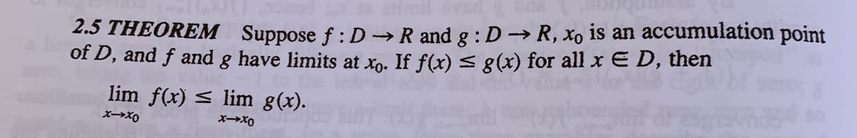 imil ov
2.5 THEOREM Suppose f :D R and g : D R, xo is an accumulation point
of D, and f and g have limits at xo. If f(x) < g(x) for all x E D, then
lim f(x) < lim g(x).
Xー→X0
Oxt-x
