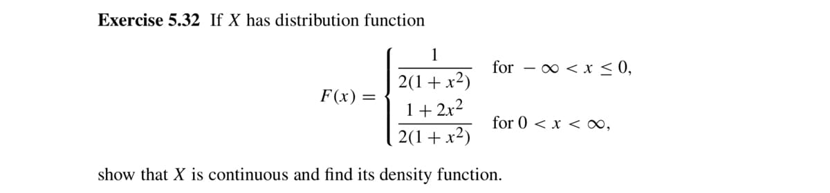 Exercise 5.32 If X has distribution function
1
for -
∞ < x < 0,
2(1+x2)
F(x) =
1+ 2x2
2(1+ x2)
for 0 < x <∞,
show that X is continuous and find its density function.
