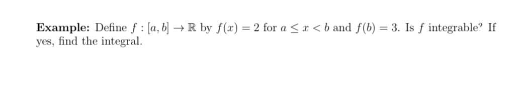 Example: Define f : [a, b] → R by f(x) =2 for a < x < b and f(b)
yes, find the integral.
= 3. Is f integrable? If
