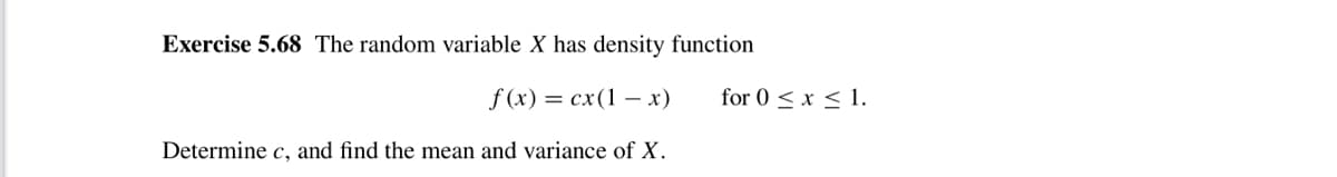 Exercise 5.68 The random variable X has density function
f (x) = cx(1 – x)
for 0 < x < 1.
Determine c, and find the mean and variance of X.
