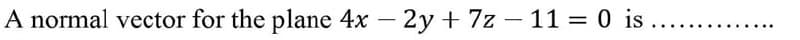 A normal vector for the plane 4x – 2y + 7z – 11 = 0 is
....
