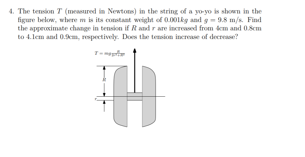 figure below, where m is its constant weight of 0.001kg and g = 9.8 m/s. Find
the approximate change in tension if R and r are increased from 4cm and 0.8cm
to 4.1cm and 0.9cm, respectively. Does the tension increase of decrease?
