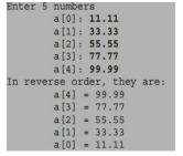 Enter 5 numbers
a [0]: 11.11
a [1]: 33.33
a [2): 55.55
a [3]: 77.77
a [4): 99.99
In reverse order, they are:
a (4) - 99.99
a [3) - 77.77
a [2)
- 55.55
a[1) - 33.33
a [0] - 11.11
