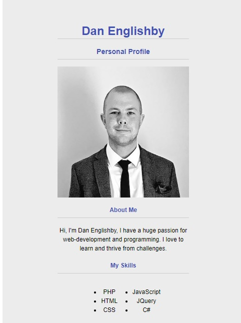 Dan Englishby
Personal Profile
About Me
Hi, I'm Dan Englishby, I have a huge passion for
web-development and programming. I love to
learn and thrive from challenges.
My Skills
PHP
• JavaScript
• HTML
JQuery
CsS
C#
