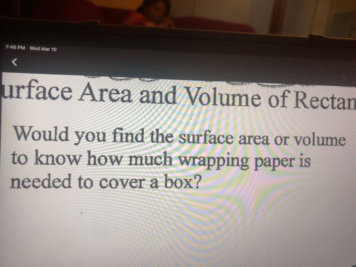 7:46 PM Wed Mar 10
urface Area and Volume of Rectan
ас
Would you find the surface area or volume
to know how much wrapping paper is
needed to cover a box?
