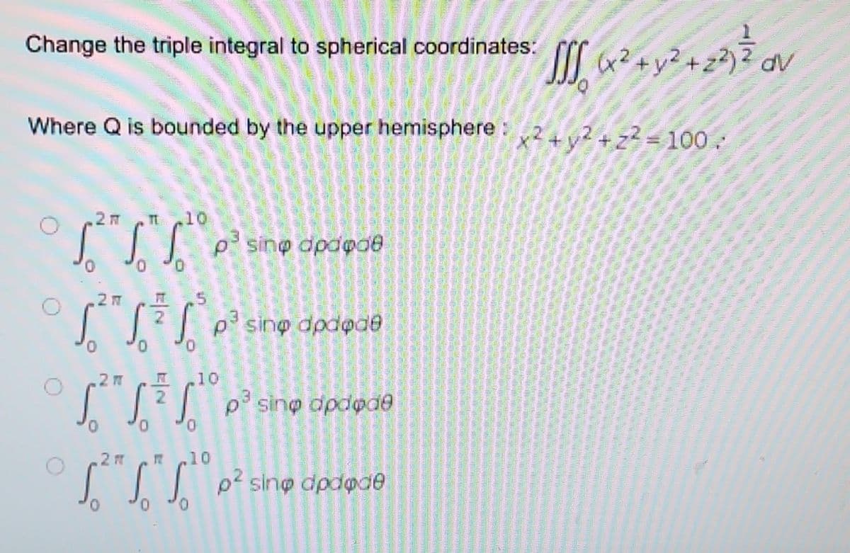 Change the triple integral to spherical coordinates:
(x² +y²
Where Q is bounded by the upper hemisphere2+v?+z? -100
10
I] esin@ dpdøde
.2m
2
p sinp dpdode
10
2
sing dpdode
0,
0,
.10
pe sino dpdoe
1/2
