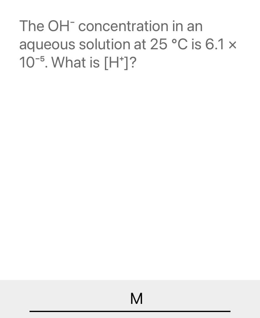 The OH concentration in an
aqueous solution at 25 °C is 6.1 x
10-5. What is [H*]?
M
