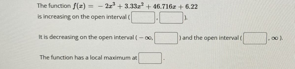 The function f(x)
– 2x3 +3.33 + 46.716x + 6.22
is increasing on the open interval (
It is decreasing on the open interval (-o,
) and the open interval (
The function has a local maximum at
