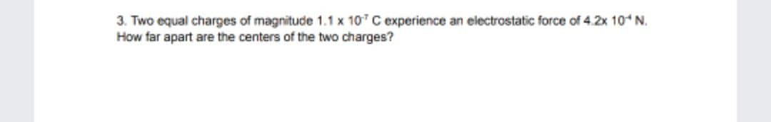 3. Two equal charges of magnitude 1.1 x 10 C experience an electrostatic force of 4.2x 10 N.
How far apart are the centers of the two charges?
