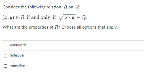 Consider the following relation R on R:
(2, y) € R if and only if Va - y E Q.
What are the properties of R? Choose all options that apply.
O symmetric
reflexive
O transitive
