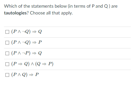 Which of the statements below (in terms of P and Q) are
tautologies? Choose all that apply.
O (PA¬Q) = Q
O (PA¬Q) = P
O (PA ¬P) = Q
O (P= Q) ^ (Q = P)
O (PA Q) = P
