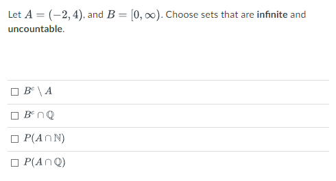 Let A = (-2, 4), and B = [0, 0). Choose sets that are infinite and
uncountable.
O B° \ A
BenQ
O P(AN N)
O P(AnQ)
