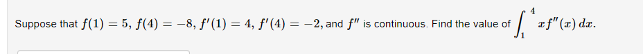 Suppose that f(1) = 5, f(4) = -8, f'(1) = 4, f'(4) = -2, and f" is continuous. Find the value of
| af" (x) da.
