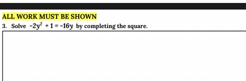 ALL WORK MUST BE SHOWN
3. Solve -2y +1= -16y by completing the square.
