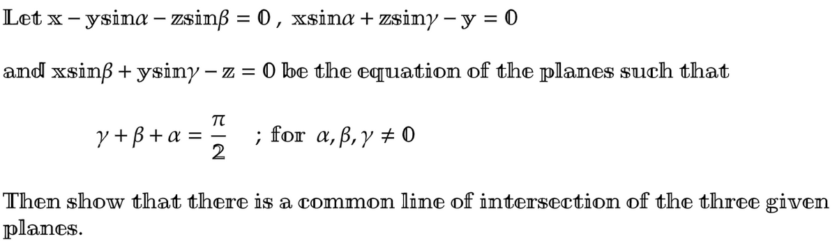 Let x – ysina – zsinß = 0, xsina + zsiny - y = 0
and xsinß + ysiny – z = 0 be the equation of the planes such that
y + ß + a =
π
; for a, b, y = 0
Then show that there is a common line of intersection of the three given
planes.