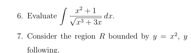 x2 + 1
dx.
x3 + 3x
6. Evaluate
V
7. Consider the region R bounded by y = x², y
following.

