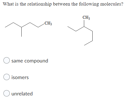 What is the relationship between the following molecules?
CH3
CH3
same compound
isomers
unrelated