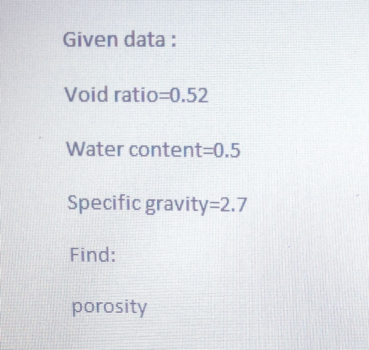 Given data:
Void ratio=0.52
Water content=0.5
Specific gravity=2.7
Find:
porosity
