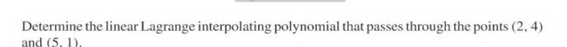 Determine the linear Lagrange interpolating polynomial that passes through the points (2, 4)
and (5, 1).
