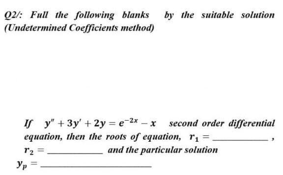 Q2/: Full the following blanks
by the suitable solution
(Undetermined Coefficients method)
If y" + 3y' + 2y = e-2x – x second order differential
equation, then the roots of equation, r =
r2
and the particular solution
Yp
%3D

