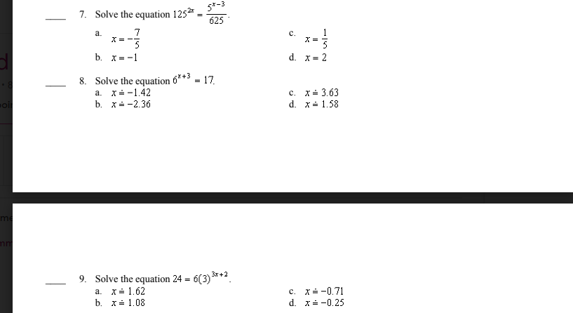 5*-3
7. Solve the equation 1252 =
625
7
1
с.
X =
a.
X =
b. x= -1
d. x
= 2
8. Solve the equation 6**3
a. x- -1.42
17.
c. x- 3.63
d. x- 1,58
b. x= -2.36
9. Solve the equation 24 = 6(3) **2
c. x- -0.71
d. x= -0.25
a. x= 1.62
b. х1.08
