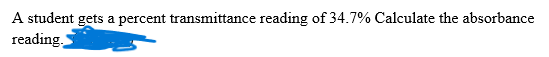 A student gets a percent transmittance reading of 34.7% Calculate the absorbance
reading,
