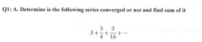 Q1: A. Determine is the following series converged or not and find sum of it
3 3
3+-+
4 16
+