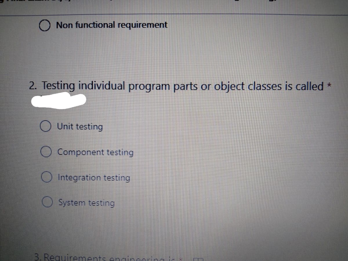 O Non functional requirement
2. Testing individual program parts or object classes is called *
O Unit testing
O Component testing
O Integration testing
O System testing
3. Reguirements engin
