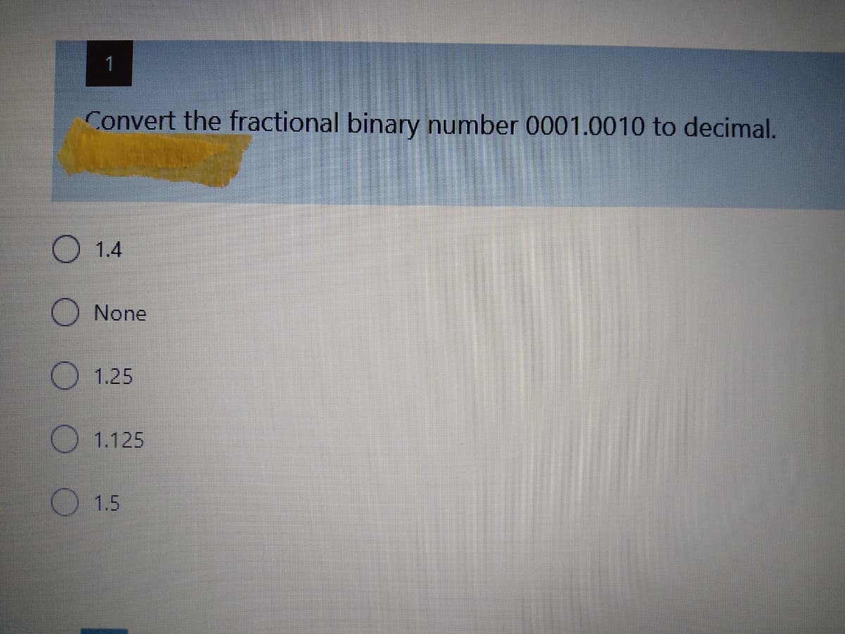 Convert the fractional binary number 0001.0010 to decimal.
O 1.4
O None
1.25
O 1.125
O 1.5
