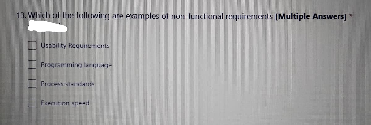 13. Which of the following are examples of non-functional requirements [Multiple Answers] *
Usability Requirements
Programming language
Process standards
Execution speed
