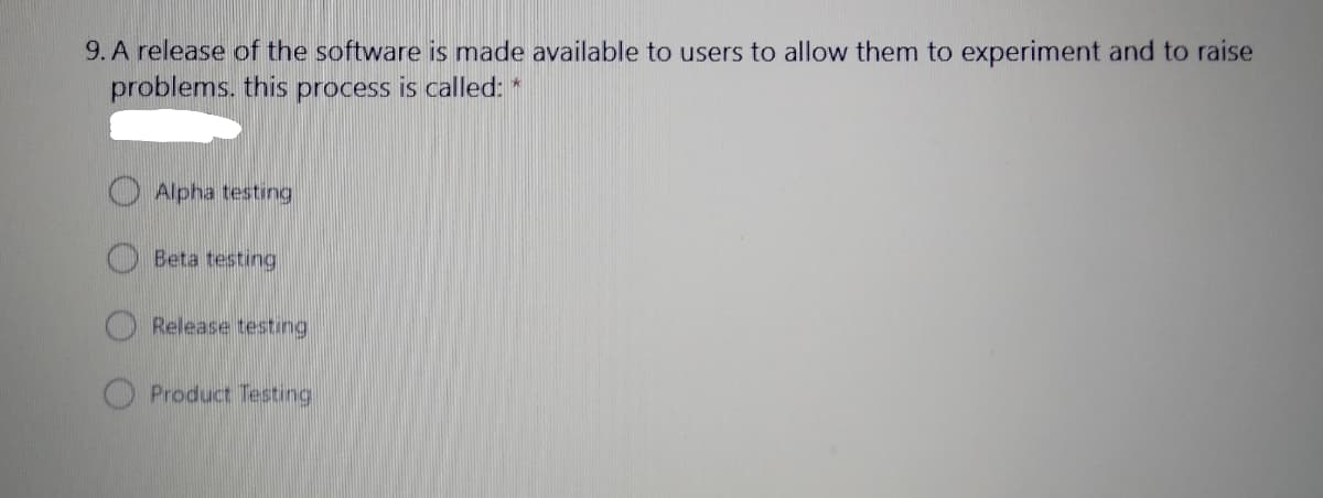 9. A release of the software is made available to users to allow them to experiment and to raise
problems. this process is called: *
O Alpha testing
O Beta testing
O Release testing
O Product Testing
