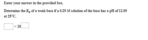 Enter your answer in the provided box.
Determine the K, of a weak base if a 0.29 M solution of the base has a pH of 12.09
at 25°C.
x 10
