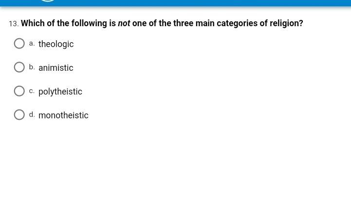 13. Which of the following is not one of the three main categories of religion?
a. theologic
b. animistic
O c. polytheistic
d. monotheistic
