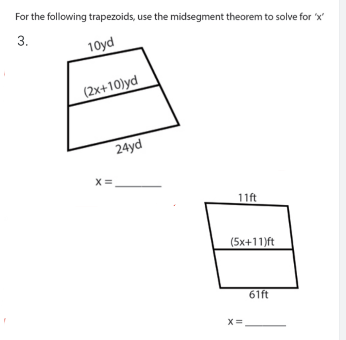For the following trapezoids, use the midsegment theorem to solve for 'x'
3.
10yd
(2x+10)yd
24yd
x =
11ft
(5x+11)ft
61ft
X=
