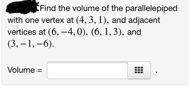 Find the volume of the parallelepiped
with one vertex at (4, 3, 1), and adjacent
vertices at (6, –-4,0), (6, 1,3), and
(3, – 1, –6).
Volume =
