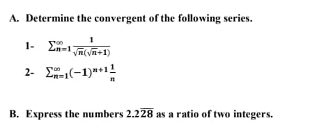 A. Determine the convergent of the following series.
1
1-
2n=1 n(yn+1)
2- E1(-1)"+1!
n
B. Express the numbers 2.228 as a ratio of two integers.
