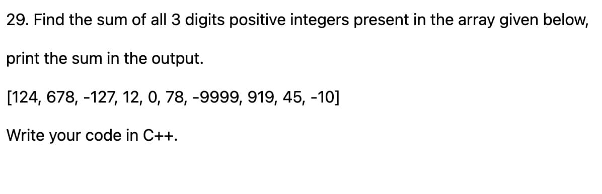 29. Find the sum of all 3 digits positive integers present in the array given below,
print the sum in the output.
[124, 678, -127, 12, 0, 78, -9999, 919, 45, -10]
Write your code in C++.