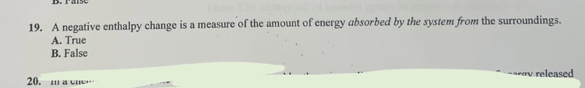 19. A negative enthalpy change is a measure of the amount of energy absorbed by the system from the surroundings.
A. True
B. False
20.
Ill a ch
arov released
